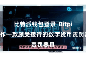 比特派钱包登录  Bitpie当作一款颇受接待的数字货币责罚器具
