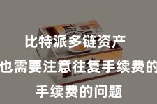 比特派多链资产  用户也需要注意往复手续费的问题