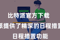 比特派官方下载  比特派提供了精深的日程措置功能